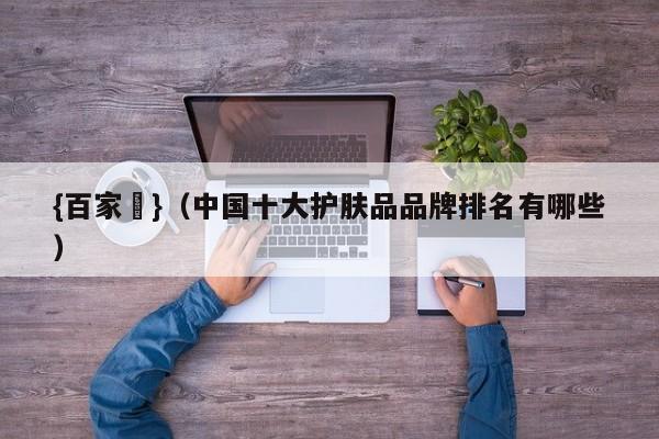 {百家樂}(中国十大护肤品品牌排名有哪些)