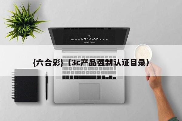 {六合彩}(3c产品强制认证目录)