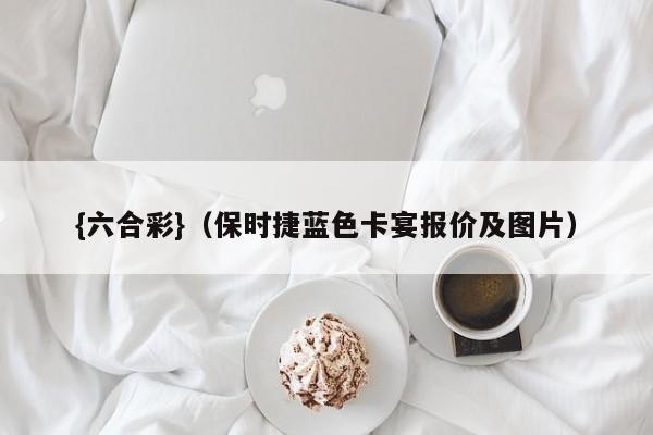 {六合彩}(保时捷蓝色卡宴报价及图片)
