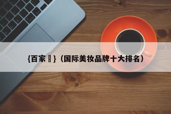 {百家樂}(国际美妆品牌十大排名)