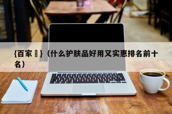 {百家樂}(什么护肤品好用又实惠排名前十名)